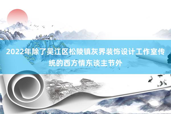 2022年除了吴江区松陵镇灰界装饰设计工作室传统的西方情东谈主节外