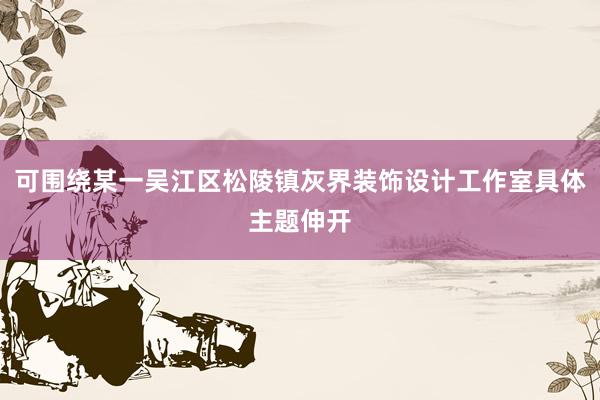 可围绕某一吴江区松陵镇灰界装饰设计工作室具体主题伸开
