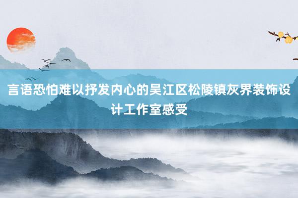 言语恐怕难以抒发内心的吴江区松陵镇灰界装饰设计工作室感受