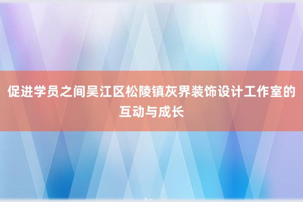 促进学员之间吴江区松陵镇灰界装饰设计工作室的互动与成长