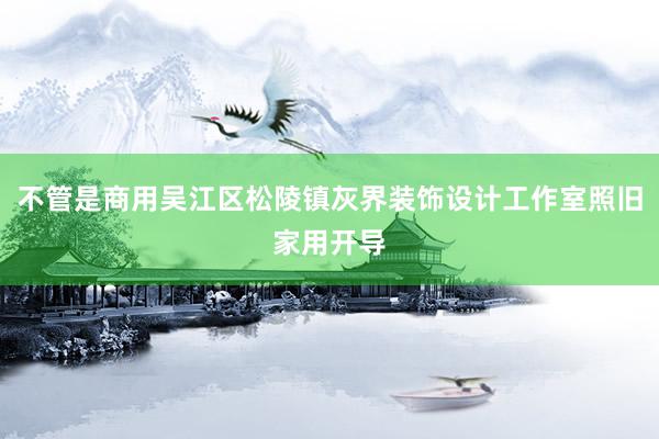 不管是商用吴江区松陵镇灰界装饰设计工作室照旧家用开导