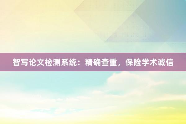智写论文检测系统：精确查重，保险学术诚信