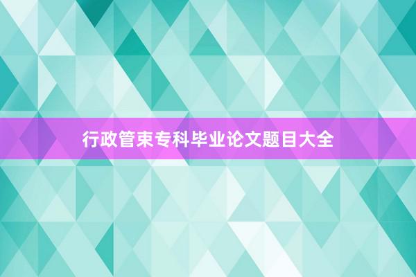 行政管束专科毕业论文题目大全
