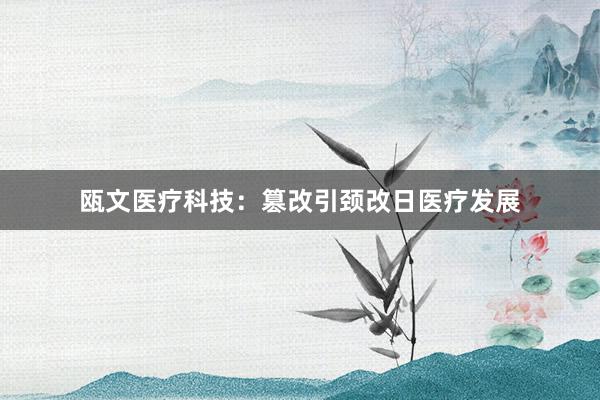 瓯文医疗科技：篡改引颈改日医疗发展