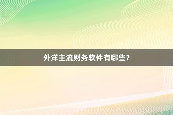 外洋主流财务软件有哪些？